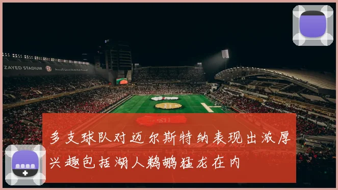 多支球队对迈尔斯特纳表现出浓厚兴趣包括湖人鹈鹕猛龙在内