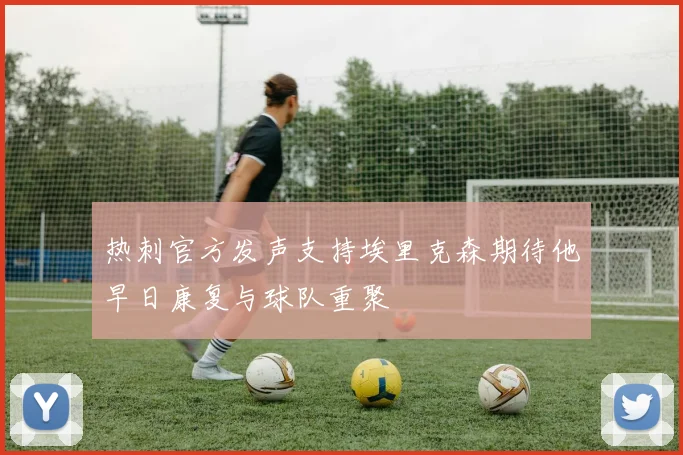 热刺官方发声支持埃里克森期待他早日康复与球队重聚