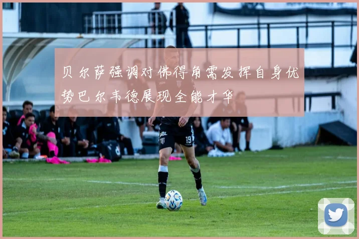 贝尔萨强调对佛得角需发挥自身优势巴尔韦德展现全能才华