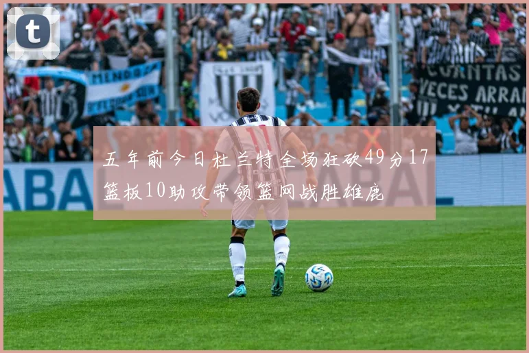 五年前今日杜兰特全场狂砍49分17篮板10助攻带领篮网战胜雄鹿