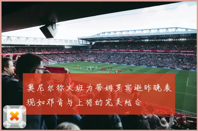 奥尼尔称文班为蒂姆罗宾逊昨晚表现如邓肯与上将的完美结合