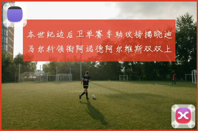 本世纪边后卫单赛季助攻榜揭晓迪马尔科领衔阿诺德阿尔维斯双双上榜