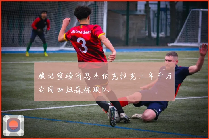 狼记重磅消息杰伦克拉克三年千万合同回归森林狼队