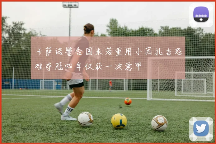 卡萨诺警告国米若重用小因扎吉恐难夺冠四年仅获一次意甲
