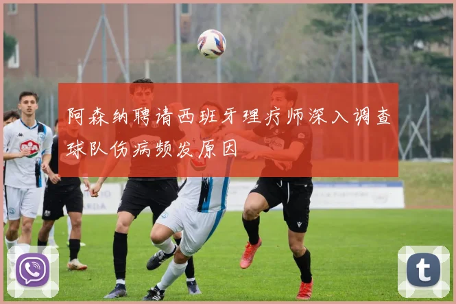 阿森纳聘请西班牙理疗师深入调查球队伤病频发原因