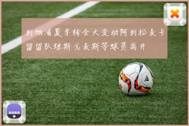 利物浦夏季转会大变动阿利松麦卡留留队琼斯戈麦斯等球员离开