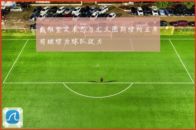 戴维坚定表态与尤文图斯续约五年将继续为球队效力