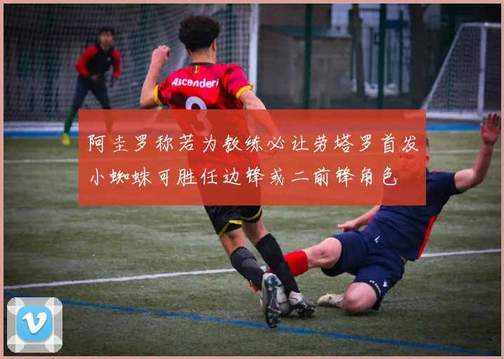阿圭罗称若为教练必让劳塔罗首发小蜘蛛可胜任边锋或二前锋角色