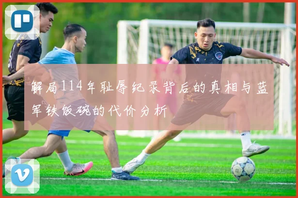 解局114年耻辱纪录背后的真相与蓝军铁饭碗的代价分析