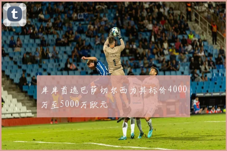 库库首选巴萨切尔西为其标价4000万至5000万欧元