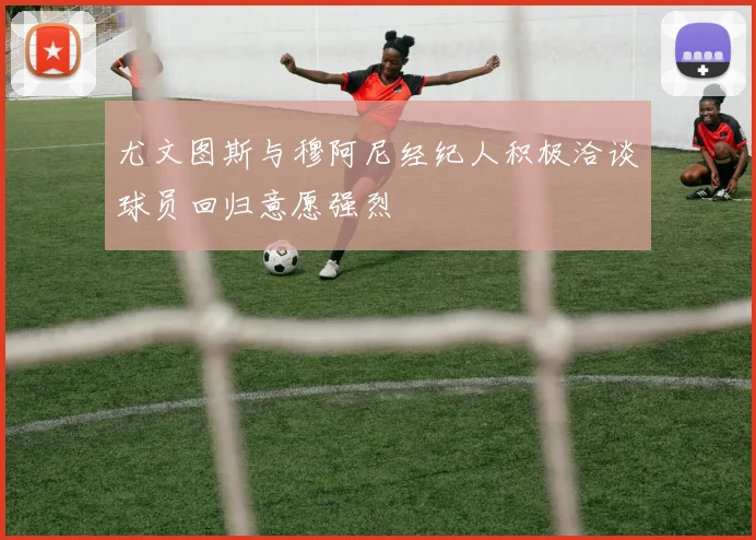 尤文图斯与穆阿尼经纪人积极洽谈球员回归意愿强烈