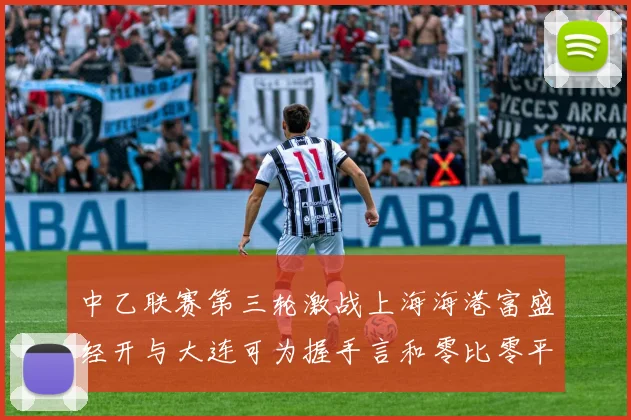 中乙联赛第三轮激战上海海港富盛经开与大连可为握手言和零比零平局