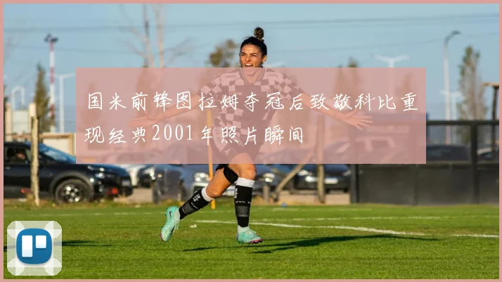 国米前锋图拉姆夺冠后致敬科比重现经典2001年照片瞬间