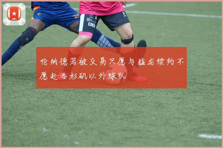 伦纳德若被交易只愿与猛龙续约不愿赴洛杉矶以外球队