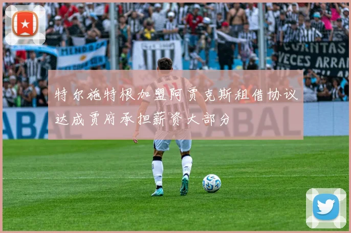 特尔施特根加盟阿贾克斯租借协议达成贾府承担薪资大部分