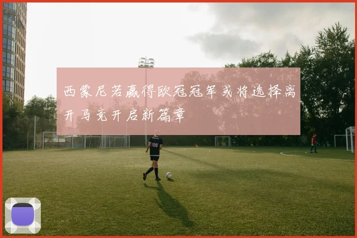 西蒙尼若赢得欧冠冠军或将选择离开马竞开启新篇章