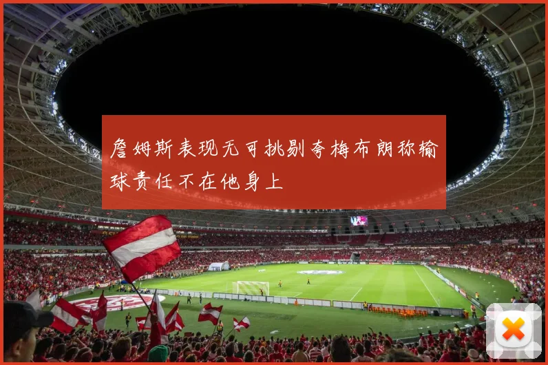 詹姆斯表现无可挑剔夸梅布朗称输球责任不在他身上