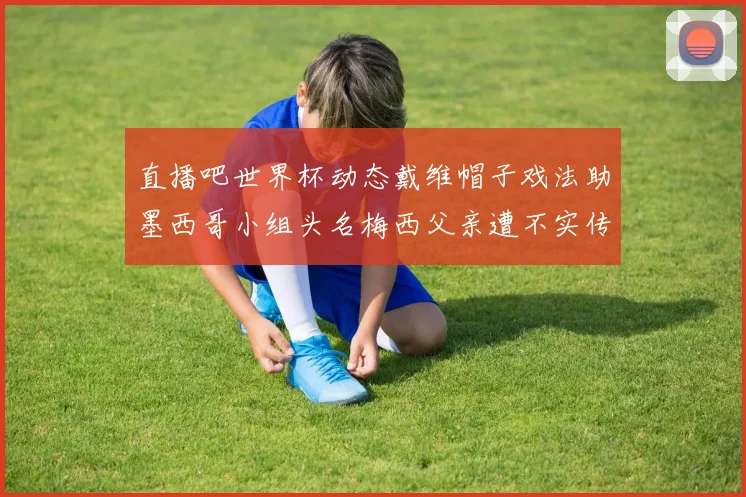 直播吧世界杯动态戴维帽子戏法助墨西哥小组头名梅西父亲遭不实传言困扰