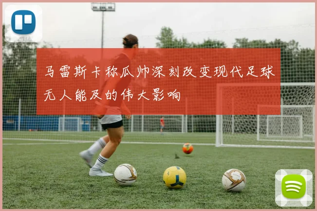 马雷斯卡称瓜帅深刻改变现代足球无人能及的伟大影响