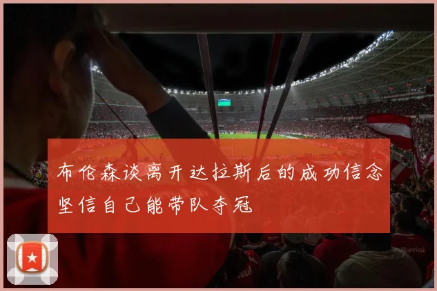 布伦森谈离开达拉斯后的成功信念坚信自己能带队夺冠