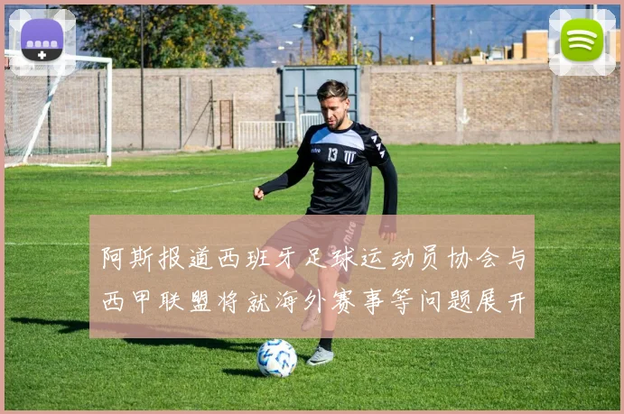 阿斯报道西班牙足球运动员协会与西甲联盟将就海外赛事等问题展开重要谈判